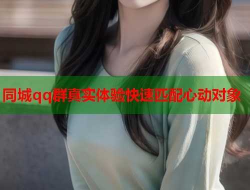同城qq群真实体验快速匹配心动对象 同城qq群真实体验快速匹配心动对象