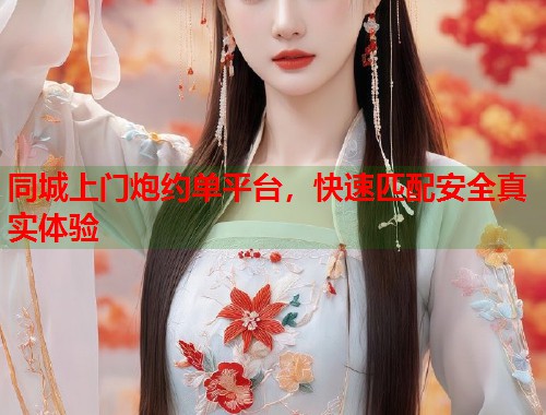 同城上门炮约单平台,快速匹配安全真实体验 同城上门炮约单平台,快速匹配安全真实体验