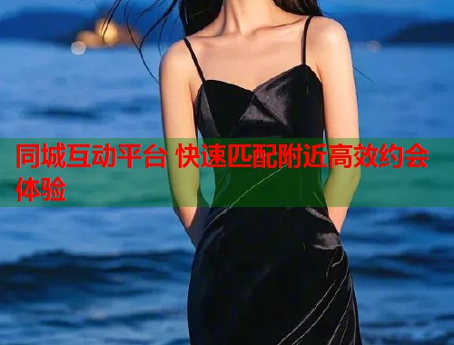 同城互动平台 快速匹配附近高效约会体验 同城互动平台 快速匹配附近高效约会体验