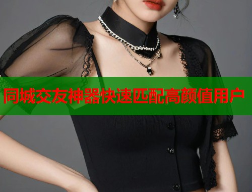 同城交友神器快速匹配高颜值用户 同城交友神器快速匹配高颜值用户