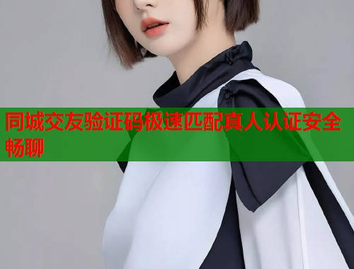 同城交友验证码极速匹配真人认证安全畅聊 同城交友验证码极速匹配真人认证安全畅聊