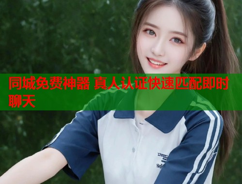 同城免费神器 真人认证快速匹配即时聊天 同城免费神器 真人认证快速匹配即时聊天