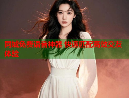 同城免费语音神器 快速匹配高效交友体验 同城免费语音神器 快速匹配高效交友体验