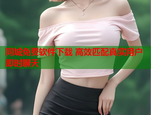 同城免费软件下载 高效匹配真实用户即时聊天 同城免费软件下载 高效匹配真实用户即时聊天