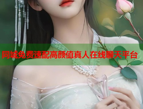 同城免费速配高颜值真人在线聊天平台
