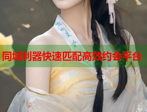 同城利器快速匹配高效约会平台 同城利器快速匹配高效约会平台