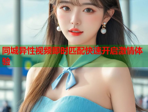 同城异性视频即时匹配快速开启激情体验