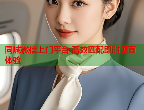 同城微信上门平台 高效匹配即时见面体验 同城微信上门平台 高效匹配即时见面体验