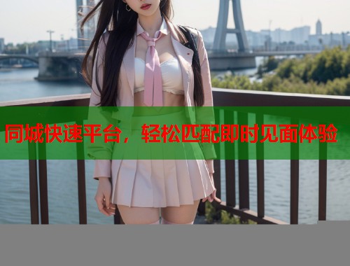 同城快速平台,轻松匹配即时见面体验 同城快速平台,轻松匹配即时见面体验