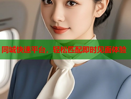 同城快速平台,轻松匹配即时见面体验 同城快速平台,轻松匹配即时见面体验