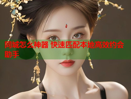 同城怎么神器 快速匹配本地高效约会助手