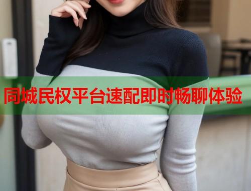 同城民权平台速配即时畅聊体验 同城民权平台速配即时畅聊体验