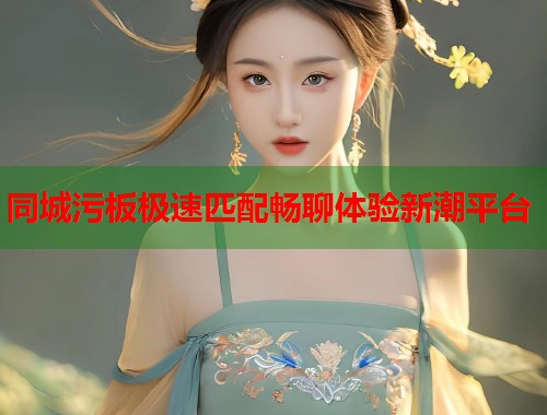 同城污板极速匹配畅聊体验新潮平台 同城污板极速匹配畅聊体验新潮平台