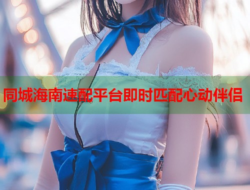 同城海南速配平台即时匹配心动伴侣