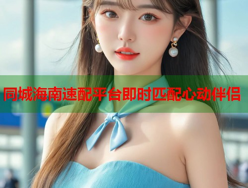 同城海南速配平台即时匹配心动伴侣