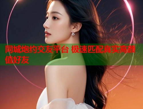 同城炮约交友平台 极速匹配真实高颜值好友 同城炮约交友平台 极速匹配真实高颜值好友