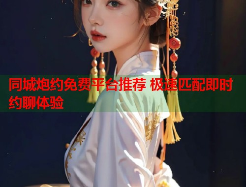 同城炮约免费平台推荐 极速匹配即时约聊体验 同城炮约免费平台推荐 极速匹配即时约聊体验