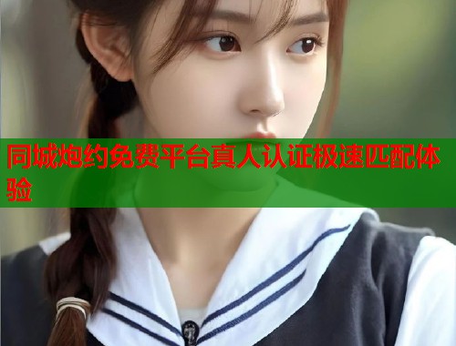 同城炮约免费平台真人认证极速匹配体验 同城炮约免费平台真人认证极速匹配体验