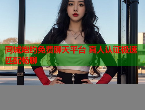 同城炮约免费聊天平台 真人认证极速匹配畅聊 同城炮约免费聊天平台 真人认证极速匹配畅聊