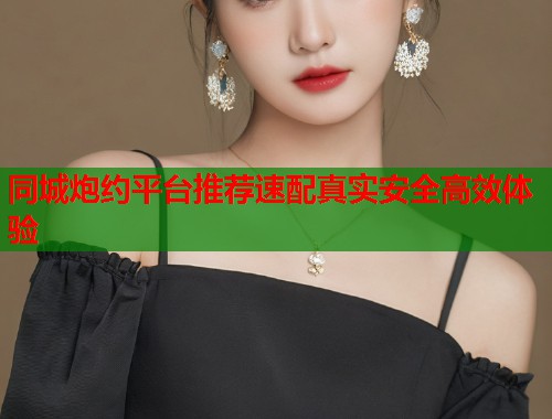 同城炮约平台推荐速配真实安全高效体验