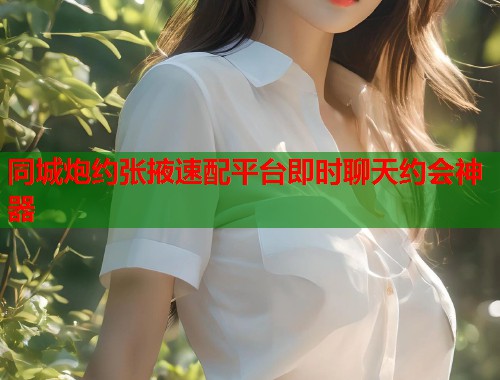 同城炮约张掖速配平台即时聊天约会神器 同城炮约张掖速配平台即时聊天约会神器