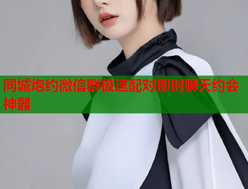 同城炮约微信群极速配对即时聊天约会神器 同城炮约微信群极速配对即时聊天约会神器