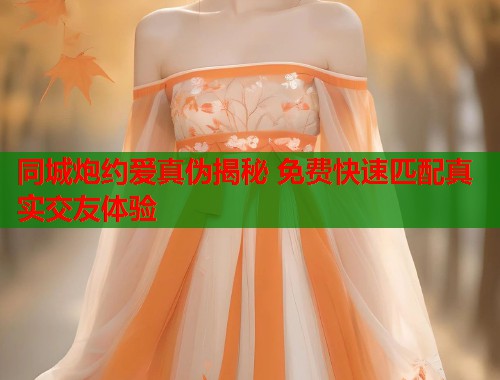 同城炮约爱真伪揭秘 免费快速匹配真实交友体验
