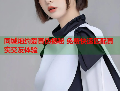 同城炮约爱真伪揭秘 免费快速匹配真实交友体验