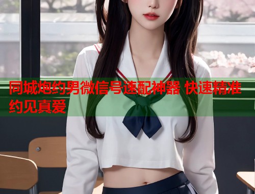 同城炮约男微信号速配神器 快速精准约见真爱
