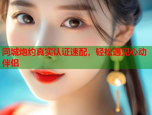 同城炮约真实认证速配,轻松遇见心动伴侣 同城炮约真实认证速配,轻松遇见心动伴侣