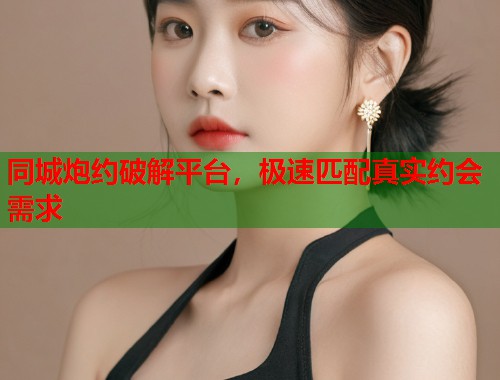 同城炮约破解平台,极速匹配真实约会需求 同城炮约破解平台,极速匹配真实约会需求