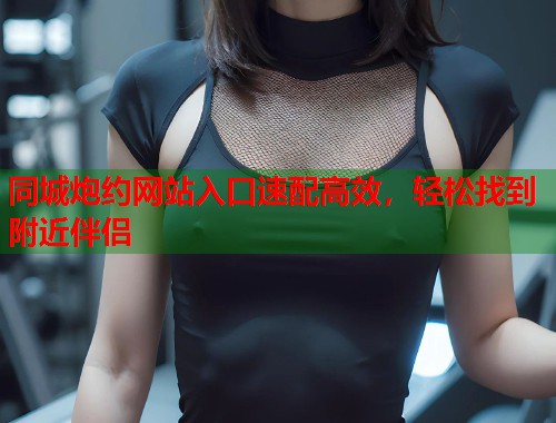 同城炮约网站入口速配高效,轻松找到附近伴侣 同城炮约网站入口速配高效,轻松找到附近伴侣