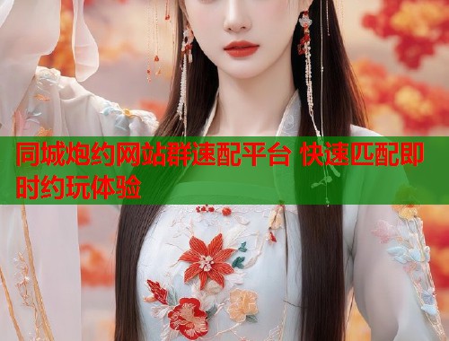 同城炮约网站群速配平台 快速匹配即时约玩体验 同城炮约网站群速配平台 快速匹配即时约玩体验