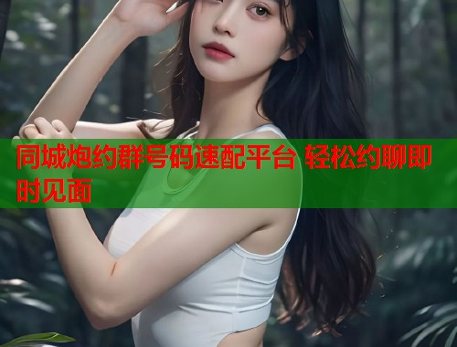 同城炮约群号码速配平台 轻松约聊即时见面