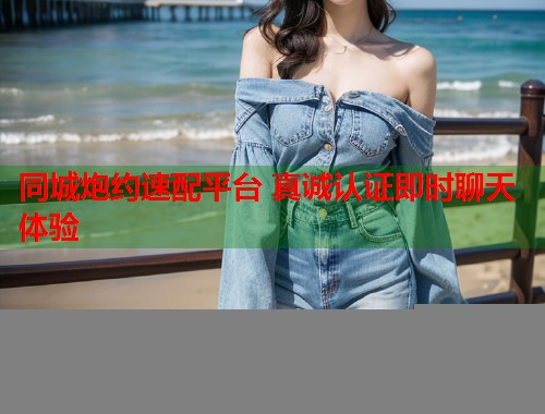 同城炮约速配平台 真诚认证即时聊天体验