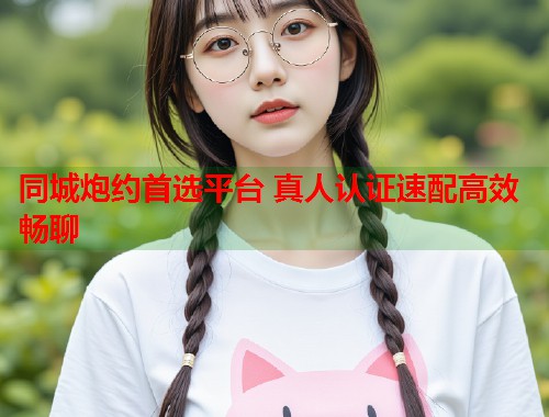 同城炮约首选平台 真人认证速配高效畅聊 同城炮约首选平台 真人认证速配高效畅聊