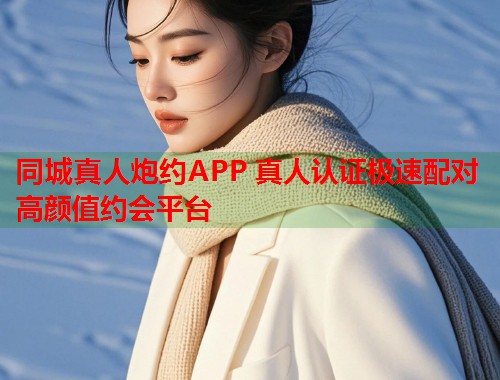 同城真人炮约APP 真人认证极速配对高颜值约会平台 同城真人炮约APP 真人认证极速配对高颜值约会平台