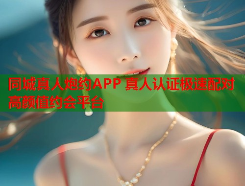 同城真人炮约APP 真人认证极速配对高颜值约会平台 同城真人炮约APP 真人认证极速配对高颜值约会平台