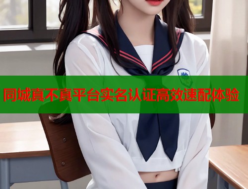 同城真不真平台实名认证高效速配体验 同城真不真平台实名认证高效速配体验