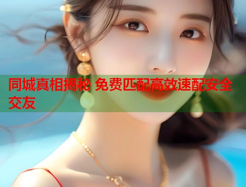 同城真相揭秘 免费匹配高效速配安全交友 同城真相揭秘 免费匹配高效速配安全交友