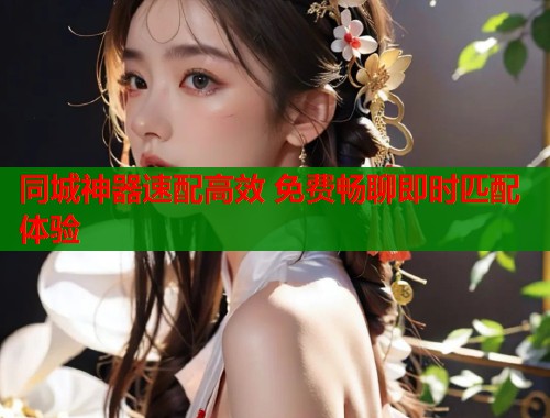 同城神器速配高效 免费畅聊即时匹配体验 同城神器速配高效 免费畅聊即时匹配体验