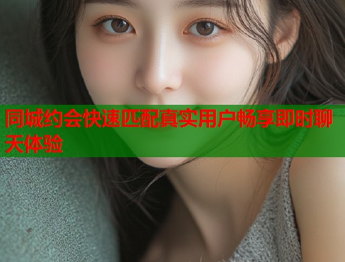 同城约会快速匹配真实用户畅享即时聊天体验 同城约会快速匹配真实用户畅享即时聊天体验