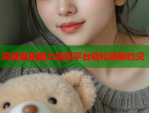 同城自拍磁力速配平台轻松畅聊约见