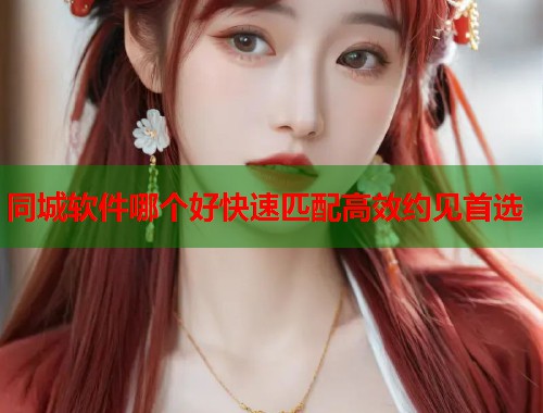 同城软件哪个好快速匹配高效约见首选 同城软件哪个好快速匹配高效约见首选