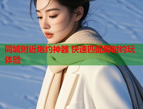 同城附近炮约神器 快速匹配即时约玩体验 同城附近炮约神器 快速匹配即时约玩体验