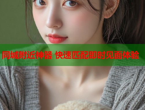 同城附近神器 快速匹配即时见面体验 同城附近神器 快速匹配即时见面体验