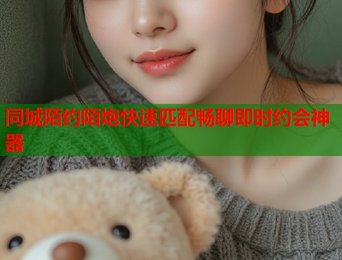 同城陌约陌炮快速匹配畅聊即时约会神器