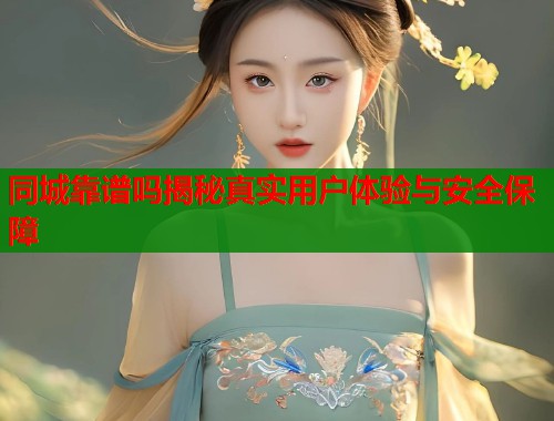 同城靠谱吗揭秘真实用户体验与安全保障