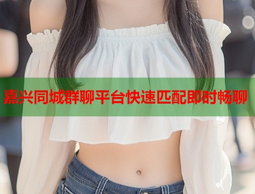 嘉兴同城群聊平台快速匹配即时畅聊