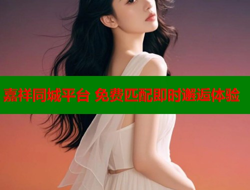嘉祥同城平台 免费匹配即时邂逅体验 嘉祥同城平台 免费匹配即时邂逅体验